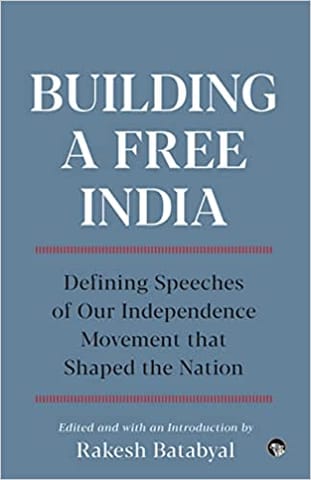 Building A Free India Defining Speeches Of Our Independence Movement That Shaped The Nation